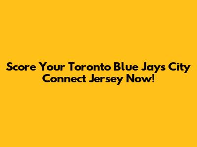 Score Your Toronto Blue Jays City Connect Jersey Now!