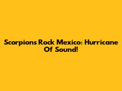 Scorpions Rock Mexico: Hurricane Of Sound!