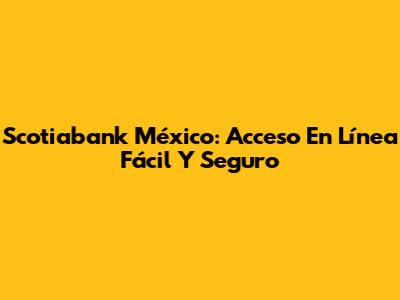 Scotiabank México: Acceso En Línea Fácil Y Seguro