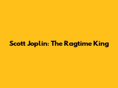 Scott Joplin: The Ragtime King