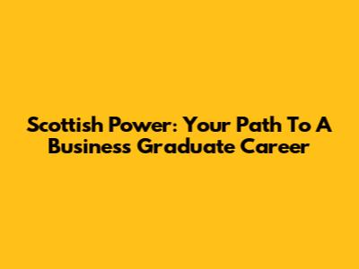 Scottish Power: Your Path To A Business Graduate Career