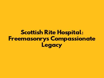 Scottish Rite Hospital: Freemasonry's Compassionate Legacy