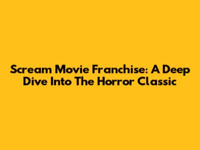 Scream Movie Franchise: A Deep Dive Into The Horror Classic