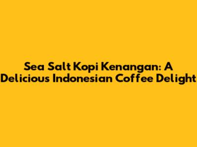 Sea Salt Kopi Kenangan: A Delicious Indonesian Coffee Delight