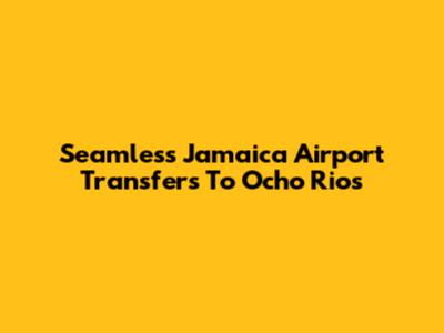 Seamless Jamaica Airport Transfers To Ocho Rios