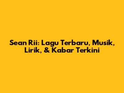 Sean Rii: Lagu Terbaru, Musik, Lirik, & Kabar Terkini
