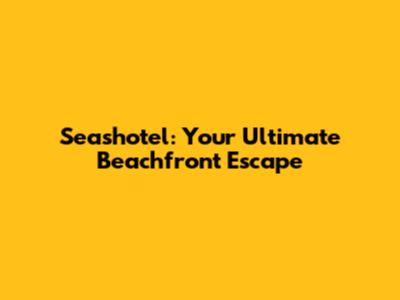 Seashotel: Your Ultimate Beachfront Escape