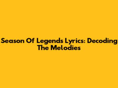 Season Of Legends Lyrics: Decoding The Melodies
