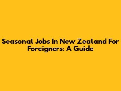 Seasonal Jobs In New Zealand For Foreigners: A Guide