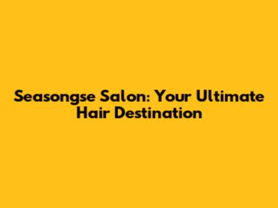 Seasongse Salon: Your Ultimate Hair Destination
