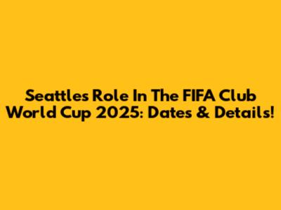 Seattle's Role In The FIFA Club World Cup 2025: Dates & Details!