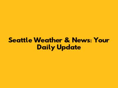 Seattle Weather & News: Your Daily Update
