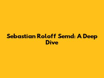 Sebastian Roloff Semd: A Deep Dive
