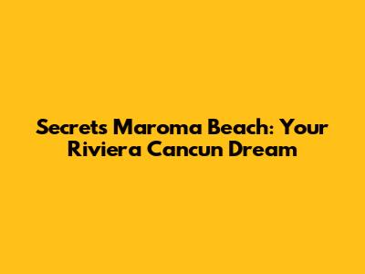 Secrets Maroma Beach: Your Riviera Cancun Dream