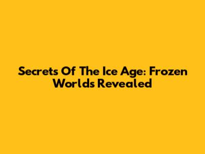 Secrets Of The Ice Age: Frozen Worlds Revealed