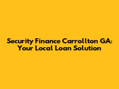 Security Finance Carrollton GA: Your Local Loan Solution