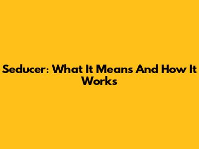Seducer: What It Means And How It Works