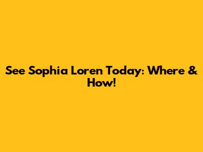 See Sophia Loren Today: Where & How!