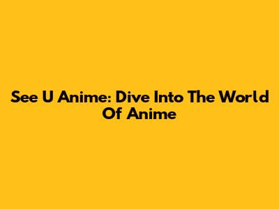 See U Anime: Dive Into The World Of Anime