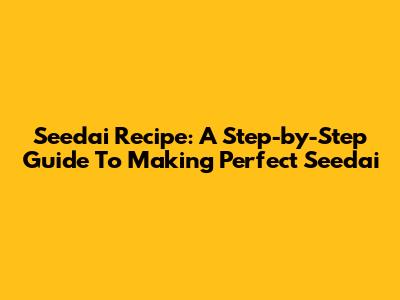 Seedai Recipe: A Step-by-Step Guide To Making Perfect Seedai