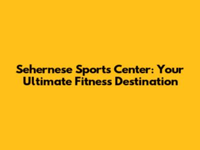 Sehernese Sports Center: Your Ultimate Fitness Destination