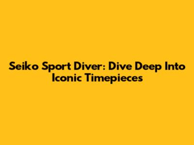 Seiko Sport Diver: Dive Deep Into Iconic Timepieces