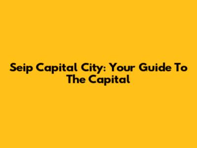Seip Capital City: Your Guide To The Capital