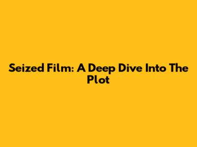 Seized Film: A Deep Dive Into The Plot