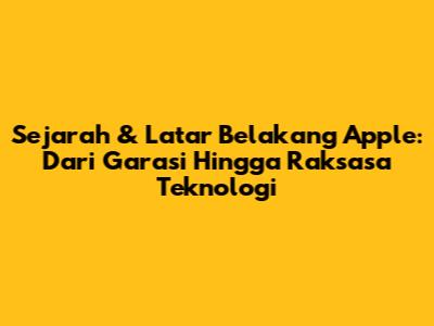 Sejarah & Latar Belakang Apple: Dari Garasi Hingga Raksasa Teknologi