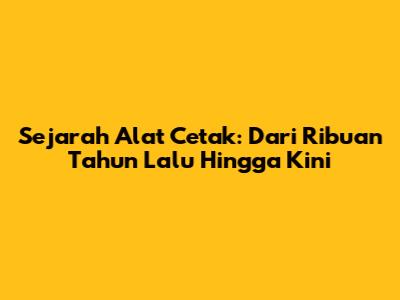 Sejarah Alat Cetak: Dari Ribuan Tahun Lalu Hingga Kini