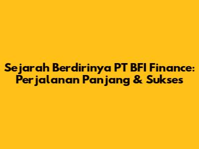 Sejarah Berdirinya PT BFI Finance: Perjalanan Panjang & Sukses