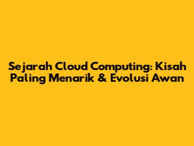 Sejarah Cloud Computing: Kisah Paling Menarik & Evolusi Awan
