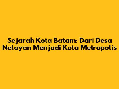 Sejarah Kota Batam: Dari Desa Nelayan Menjadi Kota Metropolis
