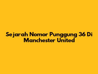 Sejarah Nomor Punggung 36 Di Manchester United