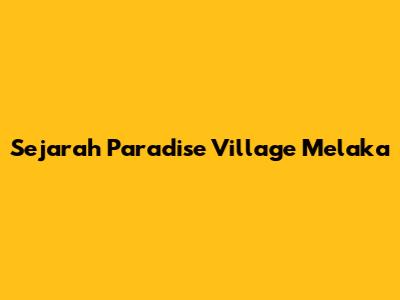 Sejarah Paradise Village Melaka