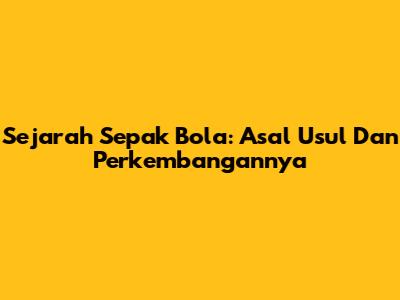 Sejarah Sepak Bola: Asal Usul Dan Perkembangannya