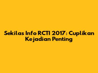 Sekilas Info RCTI 2017: Cuplikan Kejadian Penting