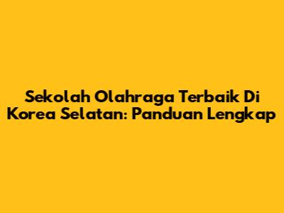 Sekolah Olahraga Terbaik Di Korea Selatan: Panduan Lengkap