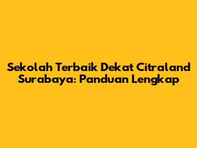 Sekolah Terbaik Dekat Citraland Surabaya: Panduan Lengkap