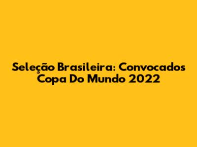 Seleção Brasileira: Convocados Copa Do Mundo 2022
