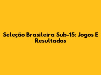 Seleção Brasileira Sub-15: Jogos E Resultados
