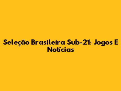 Seleção Brasileira Sub-21: Jogos E Notícias