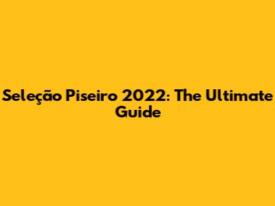 Seleção Piseiro 2022: The Ultimate Guide