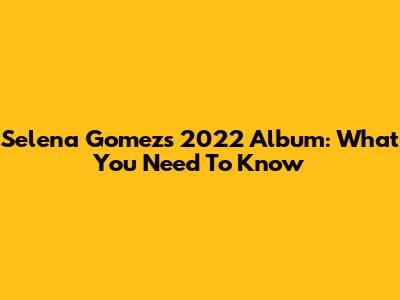 Selena Gomez's 2022 Album: What You Need To Know