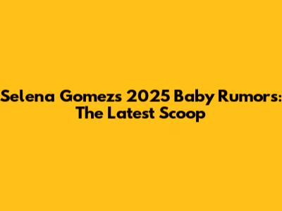 Selena Gomez's 2025 Baby Rumors: The Latest Scoop