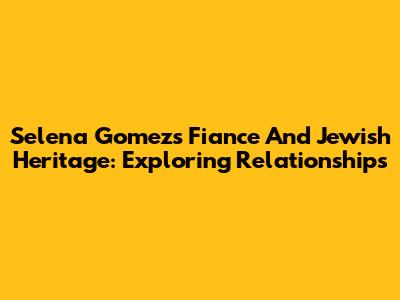 Selena Gomez's Fiance And Jewish Heritage: Exploring Relationships