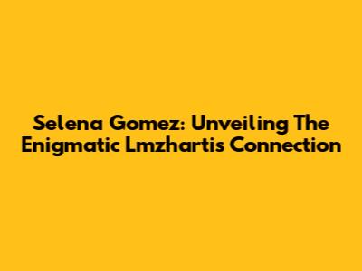 Selena Gomez: Unveiling The Enigmatic Lmzhartis Connection
