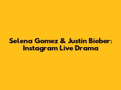 Selena Gomez & Justin Bieber: Instagram Live Drama