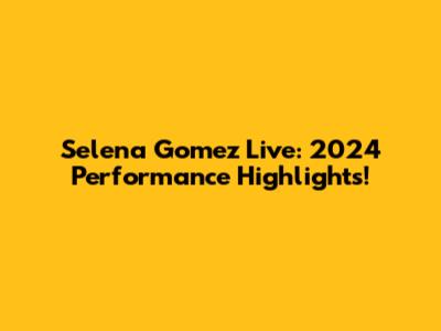 Selena Gomez Live: 2024 Performance Highlights!