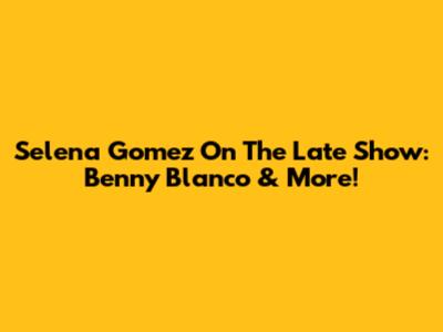 Selena Gomez On The Late Show: Benny Blanco & More!